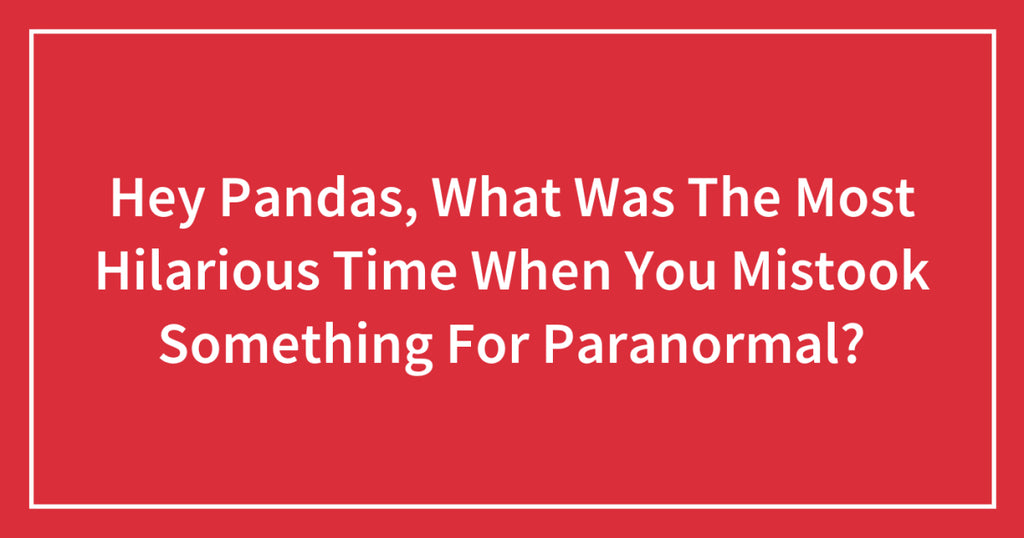Hey Pandas, What Was The Most Hilarious Time When You Mistook Something For Paranormal?